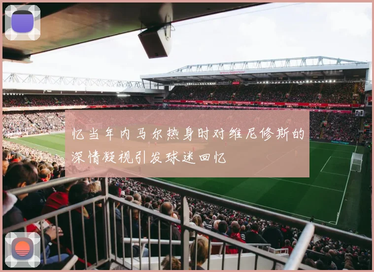 忆当年内马尔热身时对维尼修斯的深情凝视引发球迷回忆