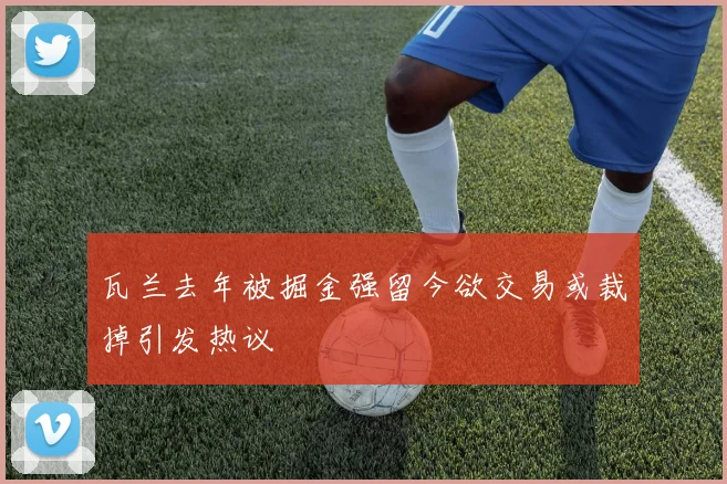 瓦兰去年被掘金强留今欲交易或裁掉引发热议