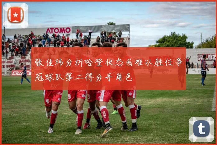 张佳玮分析哈登状态或难以胜任争冠球队第二得分手角色