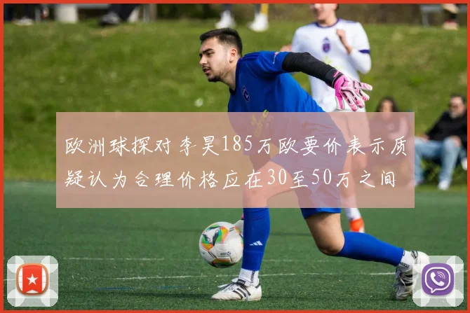 欧洲球探对李昊185万欧要价表示质疑认为合理价格应在30至50万之间