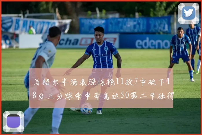 马绍尔半场表现惊艳11投7中砍下18分三分球命中率高达50第二节独得12分