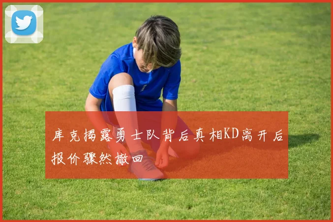 库克揭露勇士队背后真相KD离开后报价骤然撤回