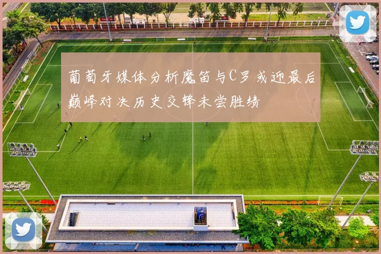 葡萄牙媒体分析魔笛与C罗或迎最后巅峰对决历史交锋未尝胜绩