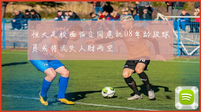 恒大足校面临合同危机08年龄段球员或将流失人财两空
