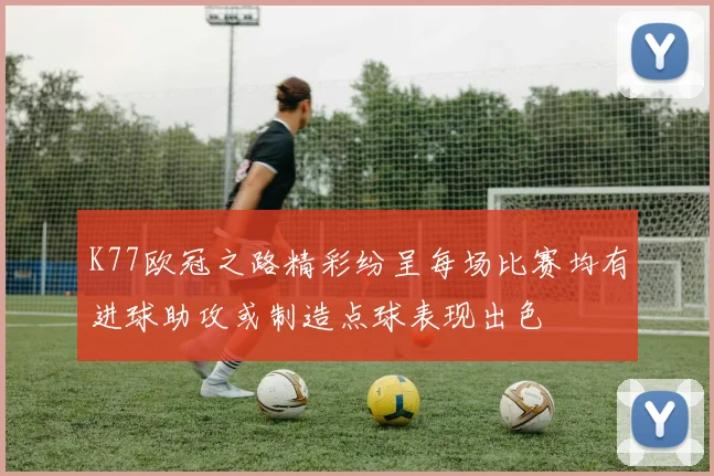 K77欧冠之路精彩纷呈每场比赛均有进球助攻或制造点球表现出色