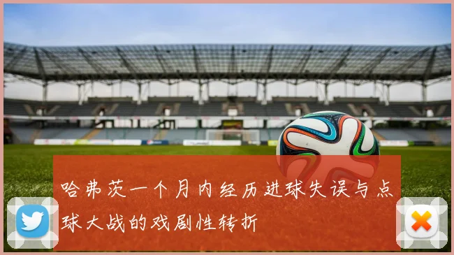 哈弗茨一个月内经历进球失误与点球大战的戏剧性转折