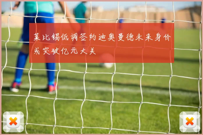 莱比锡低调签约迪奥曼德未来身价或突破亿元大关