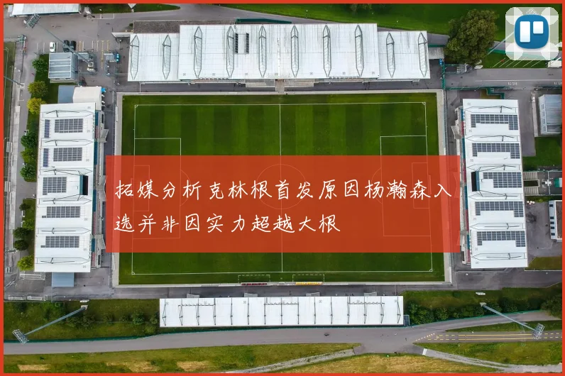 拓媒分析克林根首发原因杨瀚森入选并非因实力超越大根