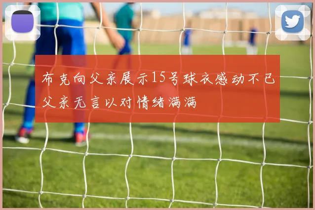 布克向父亲展示15号球衣感动不已父亲无言以对情绪满满