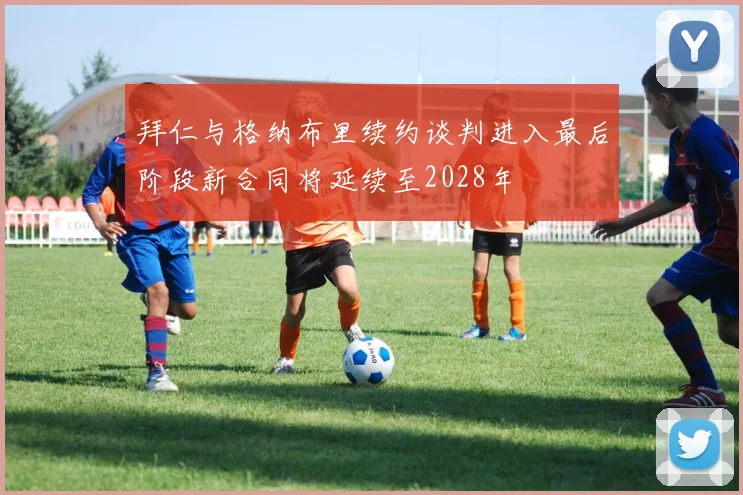拜仁与格纳布里续约谈判进入最后阶段新合同将延续至2028年