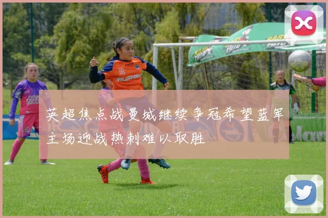 英超焦点战曼城继续争冠希望蓝军主场迎战热刺难以取胜