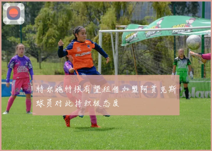 特尔施特根有望租借加盟阿贾克斯球员对此持积极态度