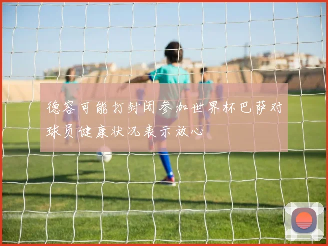 德容可能打封闭参加世界杯巴萨对球员健康状况表示放心
