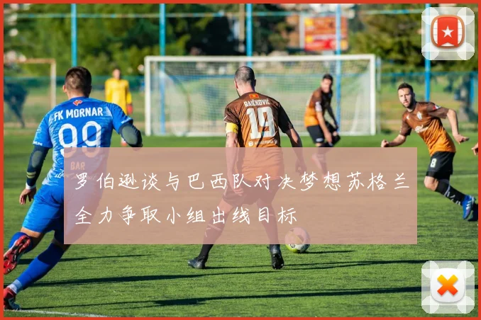 罗伯逊谈与巴西队对决梦想苏格兰全力争取小组出线目标