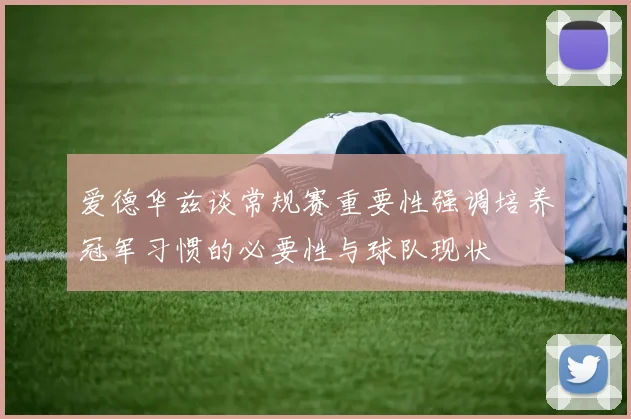 爱德华兹谈常规赛重要性强调培养冠军习惯的必要性与球队现状