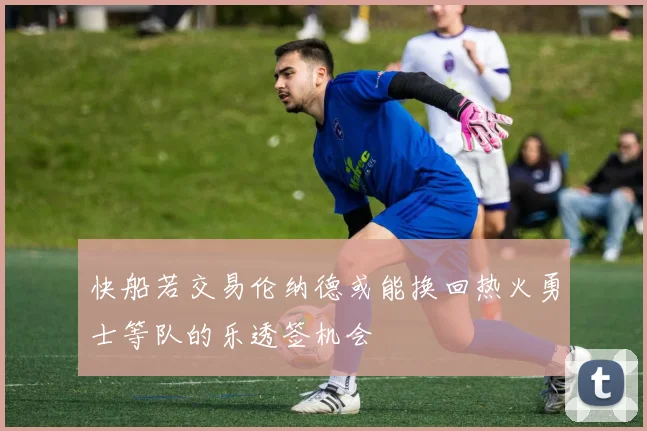 快船若交易伦纳德或能换回热火勇士等队的乐透签机会