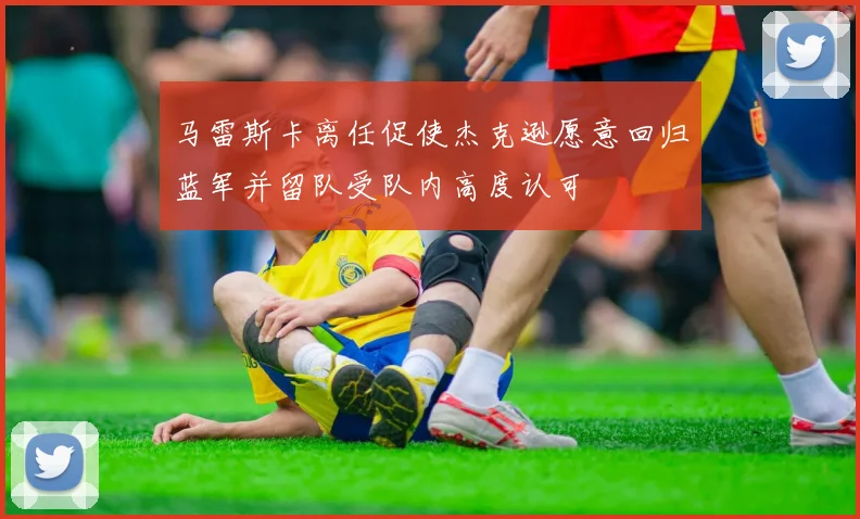 马雷斯卡离任促使杰克逊愿意回归蓝军并留队受队内高度认可