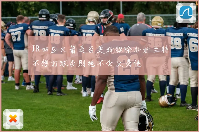 JR回应火箭是否更好称除非杜兰特不想打球否则绝不会交易他