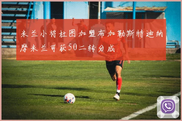 米兰小将杜图加盟布加勒斯特迪纳摩米兰可获50二转分成