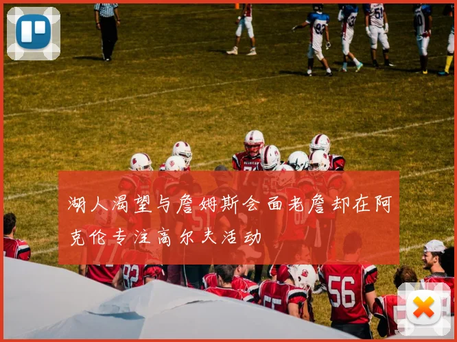 湖人渴望与詹姆斯会面老詹却在阿克伦专注高尔夫活动
