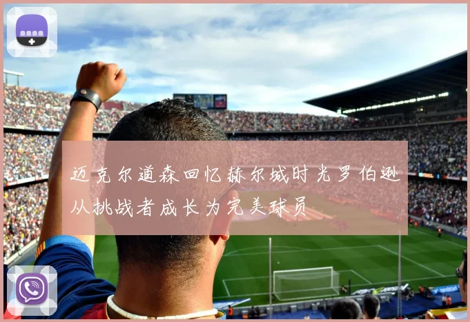 迈克尔道森回忆赫尔城时光罗伯逊从挑战者成长为完美球员
