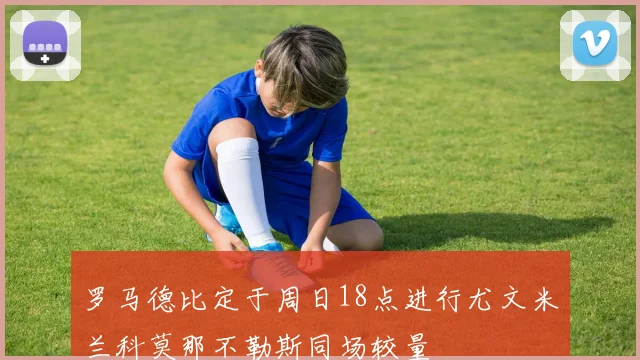 罗马德比定于周日18点进行尤文米兰科莫那不勒斯同场较量