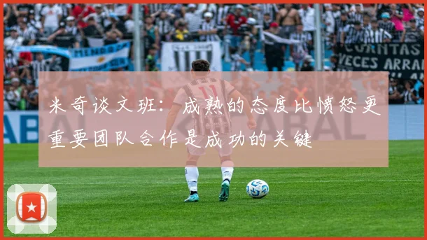 米奇谈文班：成熟的态度比愤怒更重要团队合作是成功的关键