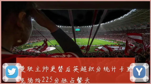 曼联主帅更替后英超积分统计卡里克场均225分独占鳌头