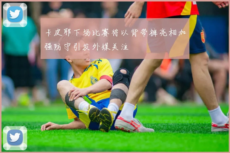 卡皮耶下场比赛将以背带裤亮相加强防守引发外媒关注