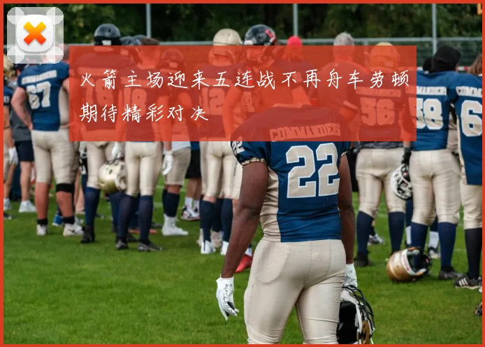 火箭主场迎来五连战不再舟车劳顿期待精彩对决